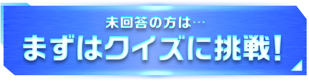 未回答の方は…まずはクイズに挑戦！